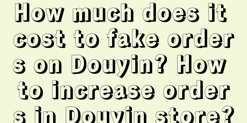 How much does it cost to fake orders on Douyin? How to increase orders in Douyin store?