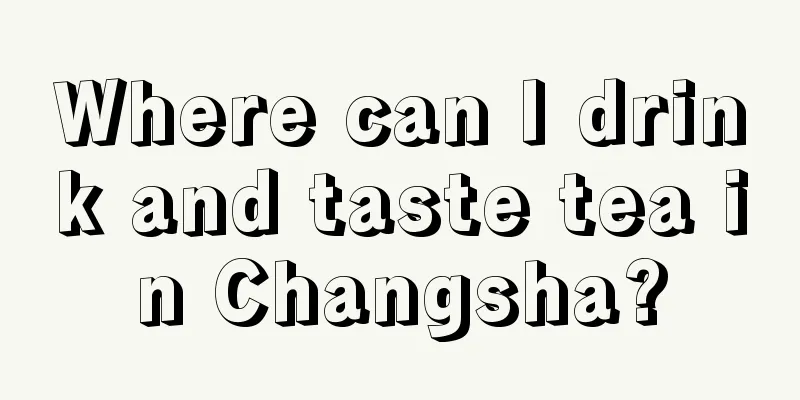 Where can I drink and taste tea in Changsha?