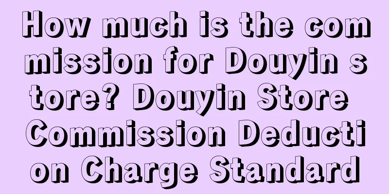 How much is the commission for Douyin store? Douyin Store Commission Deduction Charge Standard