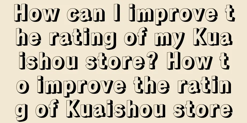 How can I improve the rating of my Kuaishou store? How to improve the rating of Kuaishou store