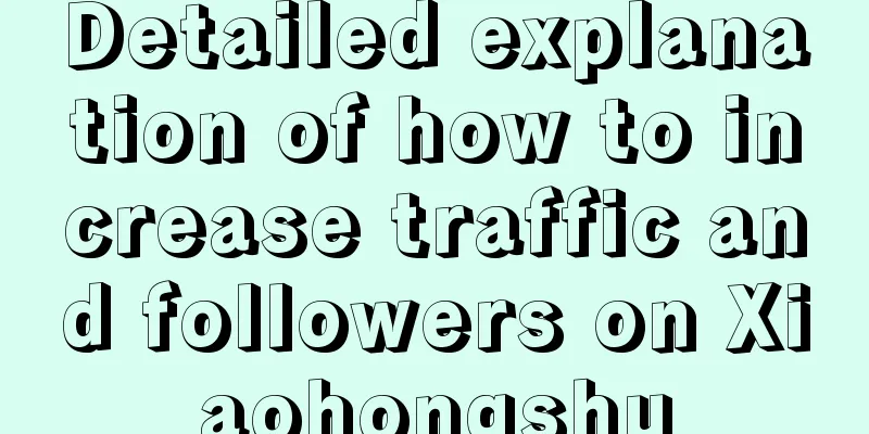 Detailed explanation of how to increase traffic and followers on Xiaohongshu