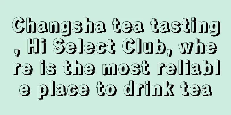 Changsha tea tasting, Hi Select Club, where is the most reliable place to drink tea