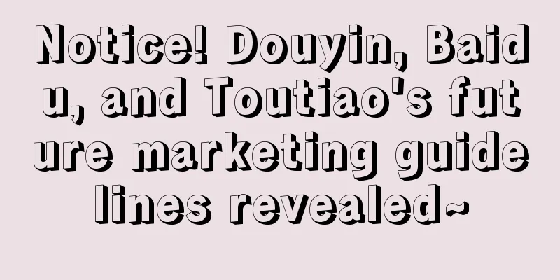 Notice! Douyin, Baidu, and Toutiao's future marketing guidelines revealed~