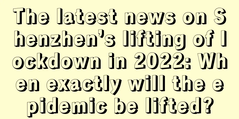 The latest news on Shenzhen’s lifting of lockdown in 2022: When exactly will the epidemic be lifted?