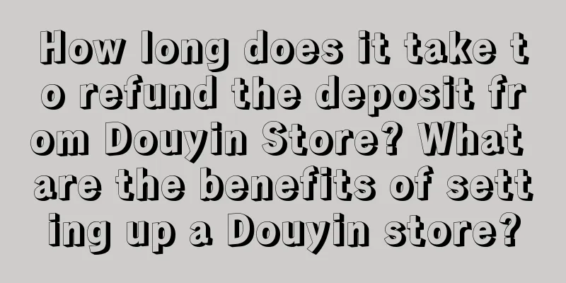 How long does it take to refund the deposit from Douyin Store? What are the benefits of setting up a Douyin store?