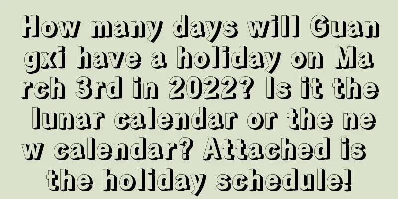 How many days will Guangxi have a holiday on March 3rd in 2022? Is it the lunar calendar or the new calendar? Attached is the holiday schedule!