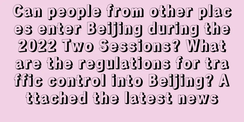 Can people from other places enter Beijing during the 2022 Two Sessions? What are the regulations for traffic control into Beijing? Attached the latest news