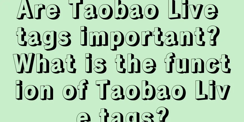 Are Taobao Live tags important? What is the function of Taobao Live tags?