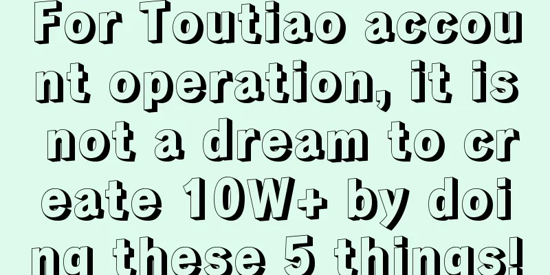 For Toutiao account operation, it is not a dream to create 10W+ by doing these 5 things!