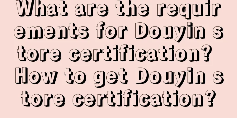 What are the requirements for Douyin store certification? How to get Douyin store certification?