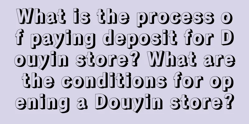 What is the process of paying deposit for Douyin store? What are the conditions for opening a Douyin store?