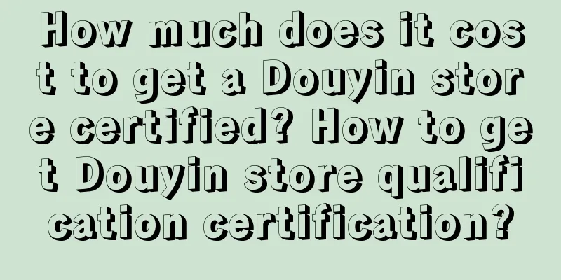 How much does it cost to get a Douyin store certified? How to get Douyin store qualification certification?