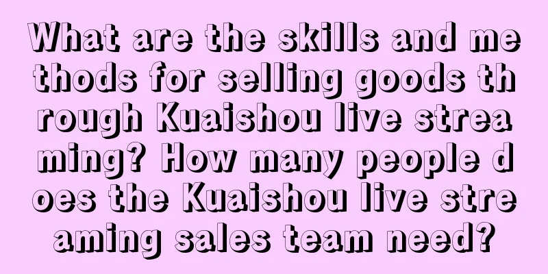 What are the skills and methods for selling goods through Kuaishou live streaming? How many people does the Kuaishou live streaming sales team need?