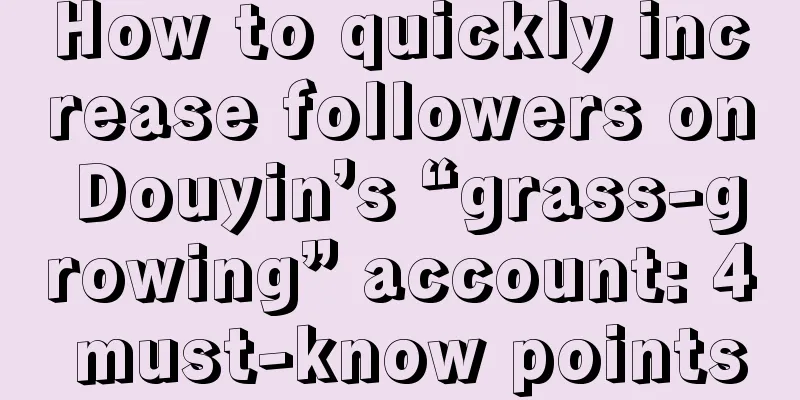 How to quickly increase followers on Douyin’s “grass-growing” account: 4 must-know points