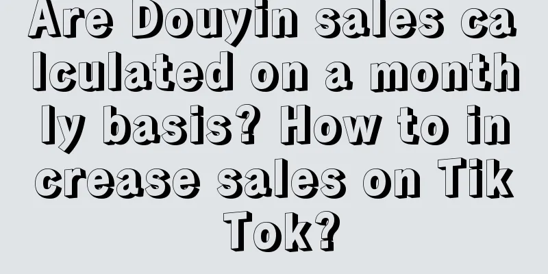 Are Douyin sales calculated on a monthly basis? How to increase sales on Tik Tok?