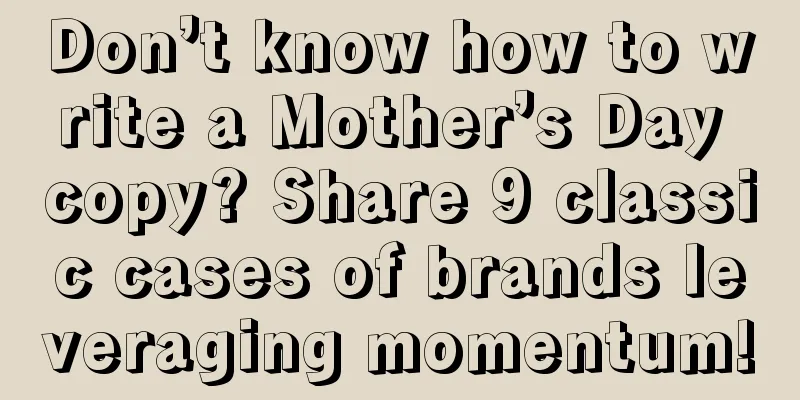 Don’t know how to write a Mother’s Day copy? Share 9 classic cases of brands leveraging momentum!