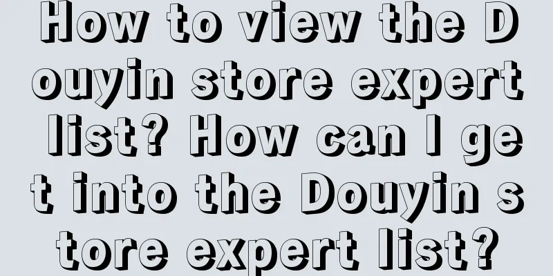 How to view the Douyin store expert list? How can I get into the Douyin store expert list?