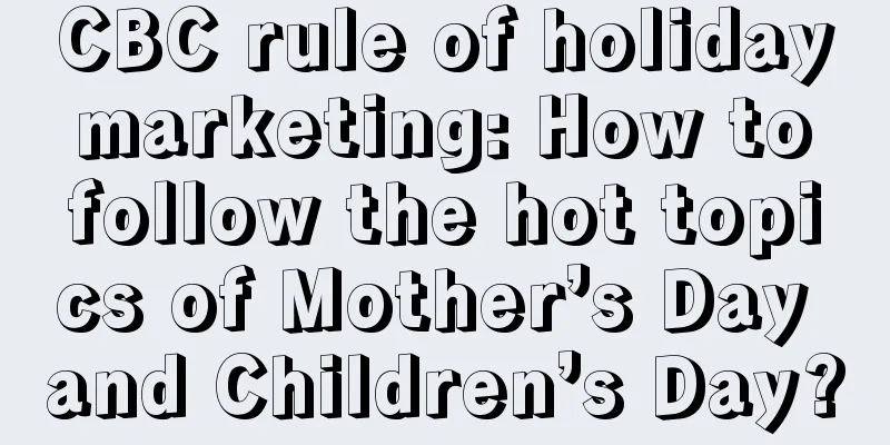 CBC rule of holiday marketing: How to follow the hot topics of Mother’s Day and Children’s Day?