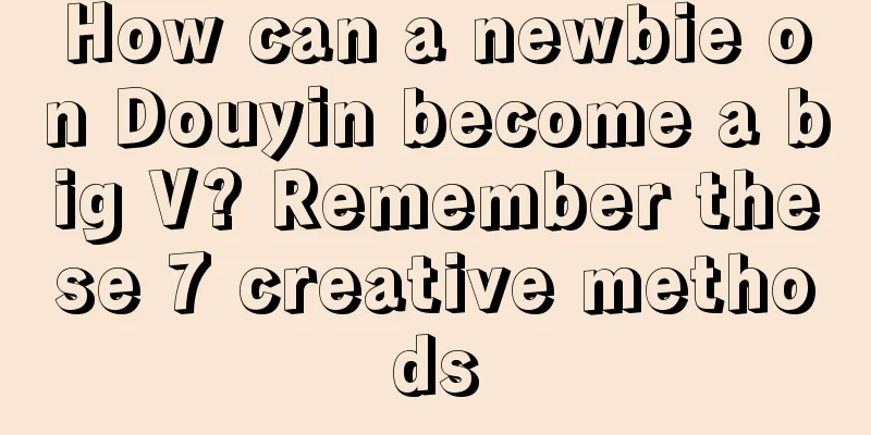 How can a newbie on Douyin become a big V? Remember these 7 creative methods