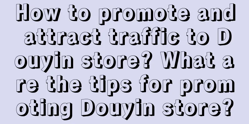 How to promote and attract traffic to Douyin store? What are the tips for promoting Douyin store?