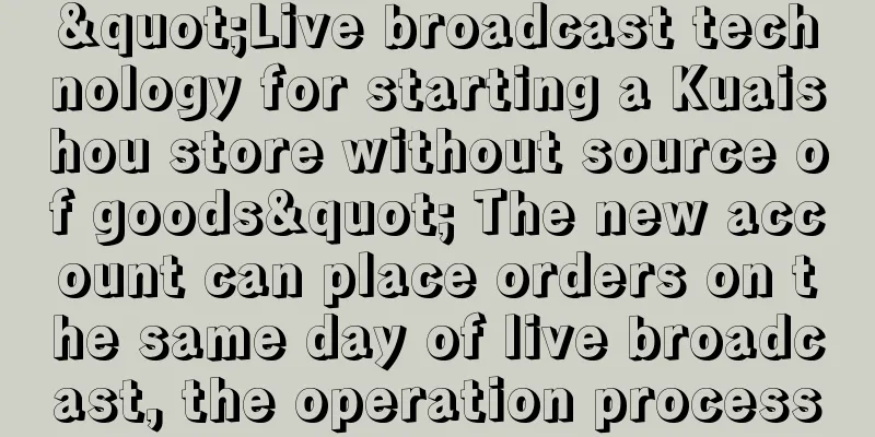 "Live broadcast technology for starting a Kuaishou store without source of goods" The new account can place orders on the same day of live broadcast, the operation process