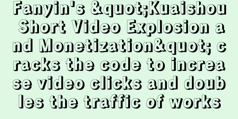 Fanyin's "Kuaishou Short Video Explosion and Monetization" cracks the code to increase video clicks and doubles the traffic of works