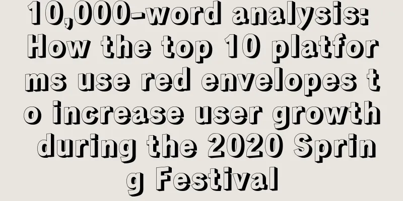 10,000-word analysis: How the top 10 platforms use red envelopes to increase user growth during the 2020 Spring Festival