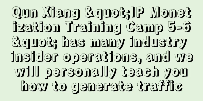 Qun Xiang "IP Monetization Training Camp 5-6" has many industry insider operations, and we will personally teach you how to generate traffic