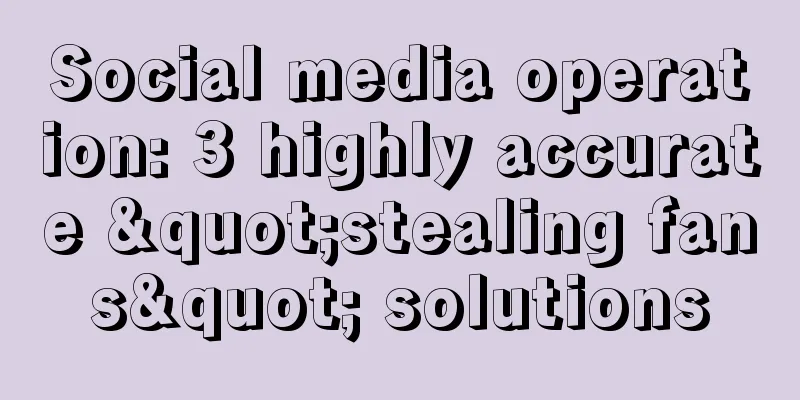 Social media operation: 3 highly accurate "stealing fans" solutions