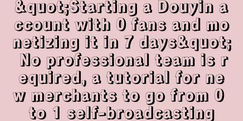 "Starting a Douyin account with 0 fans and monetizing it in 7 days" No professional team is required, a tutorial for new merchants to go from 0 to 1 self-broadcasting