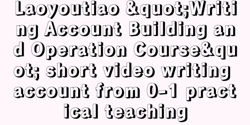 Laoyoutiao "Writing Account Building and Operation Course" short video writing account from 0-1 practical teaching