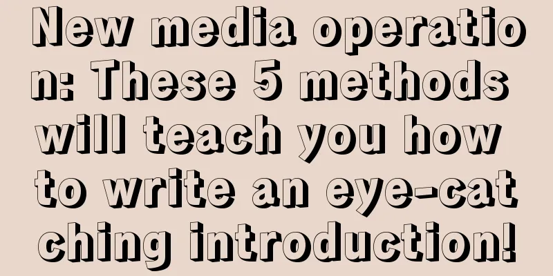 New media operation: These 5 methods will teach you how to write an eye-catching introduction!