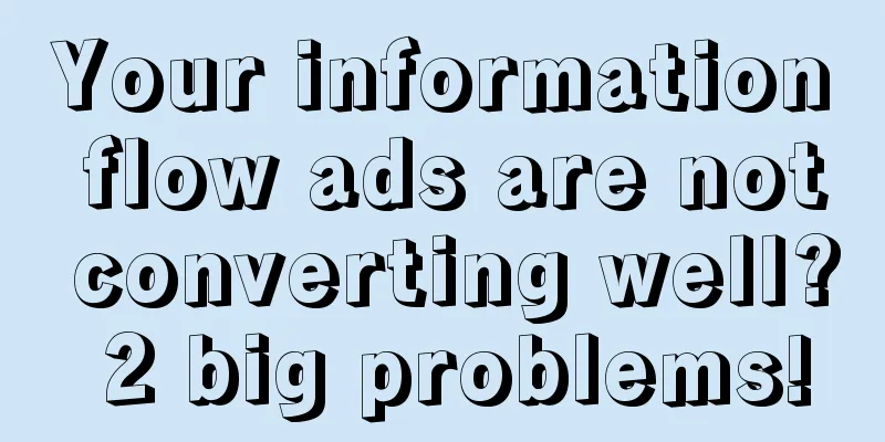 Your information flow ads are not converting well? 2 big problems!