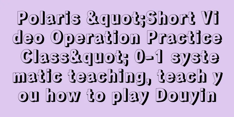 Polaris "Short Video Operation Practice Class" 0-1 systematic teaching, teach you how to play Douyin