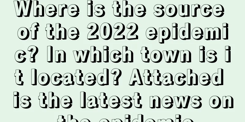 Where is the source of the 2022 epidemic? In which town is it located? Attached is the latest news on the epidemic