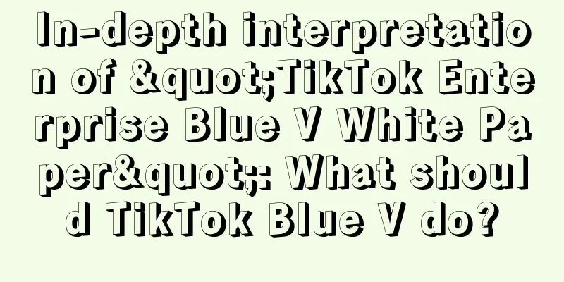 In-depth interpretation of "TikTok Enterprise Blue V White Paper": What should TikTok Blue V do?