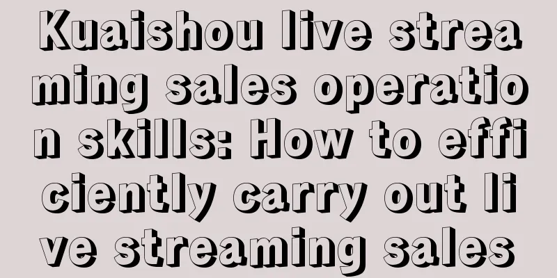 Kuaishou live streaming sales operation skills: How to efficiently carry out live streaming sales