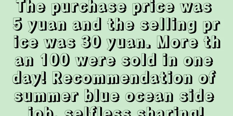 The purchase price was 5 yuan and the selling price was 30 yuan. More than 100 were sold in one day! Recommendation of summer blue ocean side job, selfless sharing!