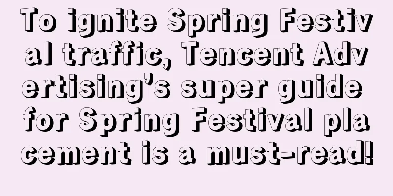 To ignite Spring Festival traffic, Tencent Advertising’s super guide for Spring Festival placement is a must-read!