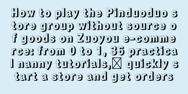 How to play the Pinduoduo store group without source of goods on Zuoyou e-commerce: from 0 to 1, 36 practical nanny tutorials,​ quickly start a store and get orders