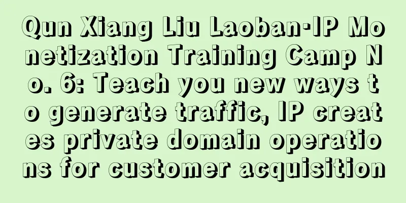 Qun Xiang Liu Laoban·IP Monetization Training Camp No. 6: Teach you new ways to generate traffic, IP creates private domain operations for customer acquisition