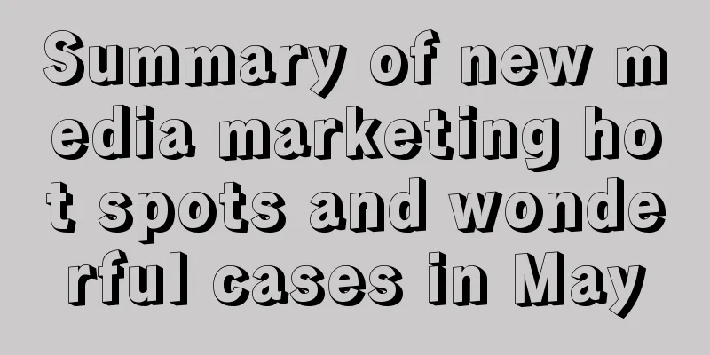 Summary of new media marketing hot spots and wonderful cases in May