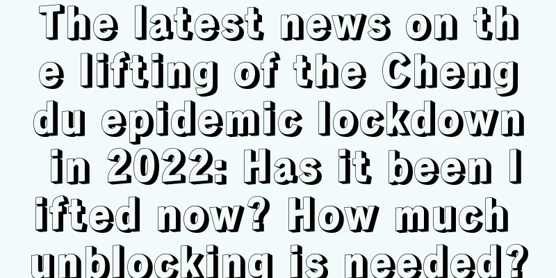 The latest news on the lifting of the Chengdu epidemic lockdown in 2022: Has it been lifted now? How much unblocking is needed?