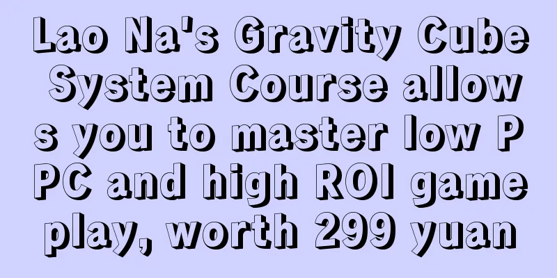 Lao Na's Gravity Cube System Course allows you to master low PPC and high ROI gameplay, worth 299 yuan