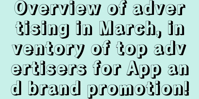 Overview of advertising in March, inventory of top advertisers for App and brand promotion!