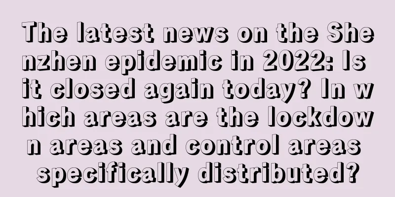 The latest news on the Shenzhen epidemic in 2022: Is it closed again today? In which areas are the lockdown areas and control areas specifically distributed?