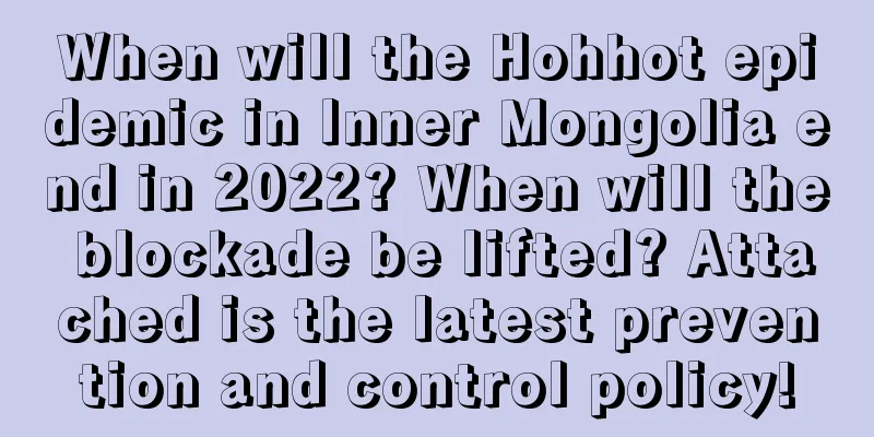 When will the Hohhot epidemic in Inner Mongolia end in 2022? When will the blockade be lifted? Attached is the latest prevention and control policy!