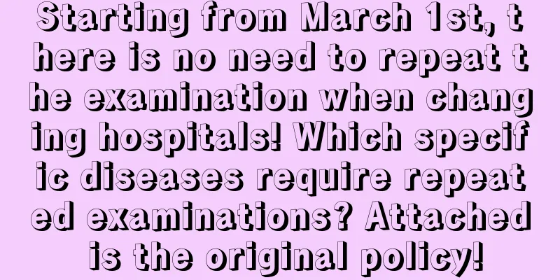 Starting from March 1st, there is no need to repeat the examination when changing hospitals! Which specific diseases require repeated examinations? Attached is the original policy!