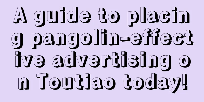 A guide to placing pangolin-effective advertising on Toutiao today!