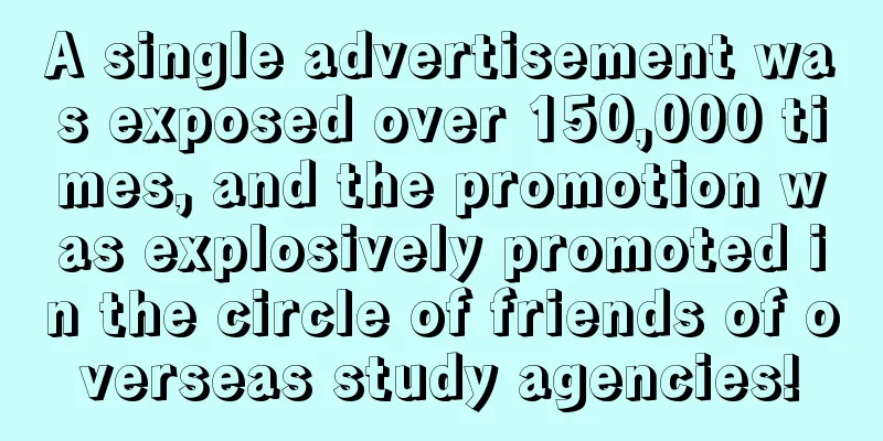 A single advertisement was exposed over 150,000 times, and the promotion was explosively promoted in the circle of friends of overseas study agencies!